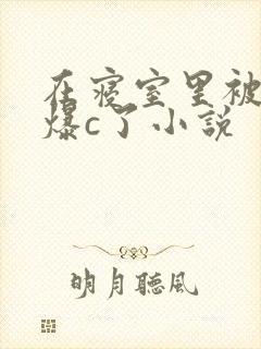 在寝室里被室友爆c了小说
