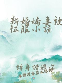 新婚娇妻被巨茎征服小说