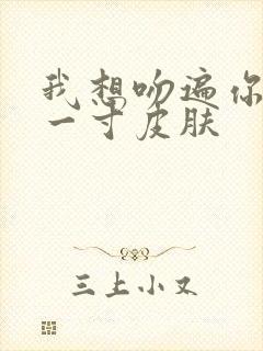 我想吻遍你的每一寸皮肤