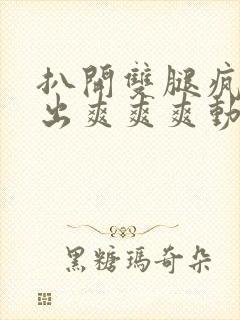 扒开双腿疯狂进出爽爽爽动态照片