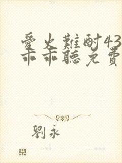 爱火难酎43话乖乖听免费