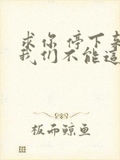 求你 停下来 我们不能这样