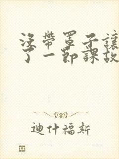 没带罩子让他C了一节课故事