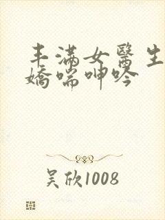 丰满女医生销魂娇喘呻吟