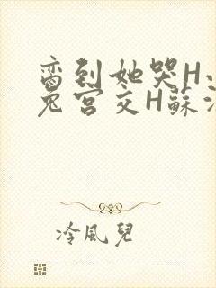 脔到她哭H小白兔宫交H苏沫