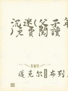 沉迷(父子年上)免费阅读