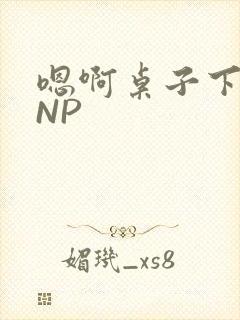嗯啊桌子下抽插NP