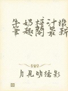 牛奶榨汁机po笔趣阁最新更新内容