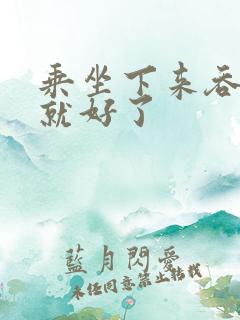 乘坐下来吞下去就好了