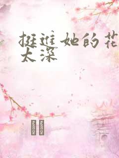 挺进她的花苞啊太深