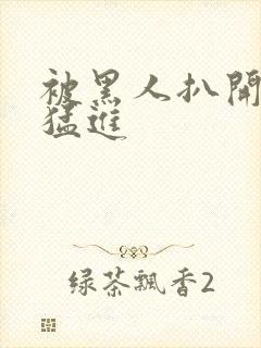 被黑人扒开双腿猛进