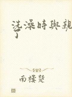 洗澡时与亲女伦了