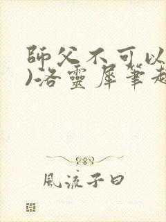 师父不可以(限)洛灵犀笔趣阁无弹窗