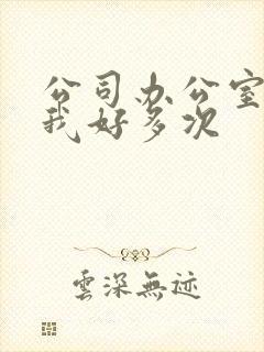 公司办公室c了我好多次