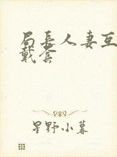 局长人妻互换不戴套