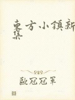 东方小镇新片合集