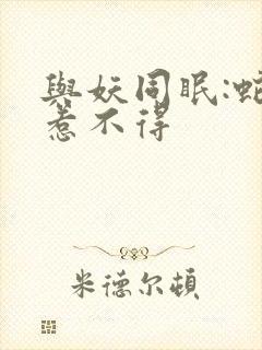 与妖同眠:蛇王惹不得