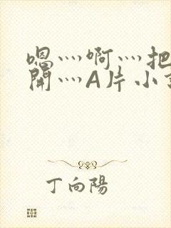 嗯灬啊灬把腿张开灬A片小说