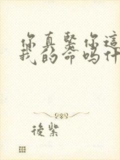 你真紧你这是要我的命吗什么意思