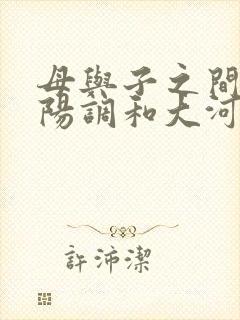 母与子之间的阴阳调和大河自西