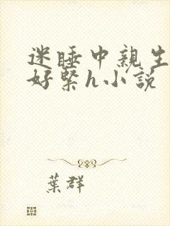 迷睡中亲生乖女好紧h小说