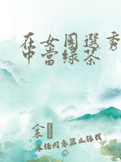 在女团选秀节目中当绿茶