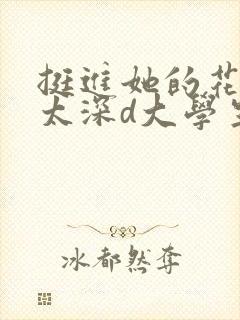 挺进她的花苞啊太深d大学生小说