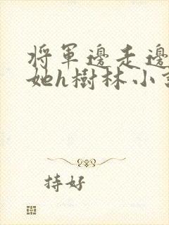 将军边走边挺进她h树林小说