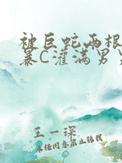 被巨蛇两根强制暴C灌满男男漫画