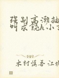 强制高潮抽搐哭叫求饶h小说