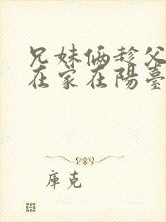 兄妹俩趁父母不在家在阳台