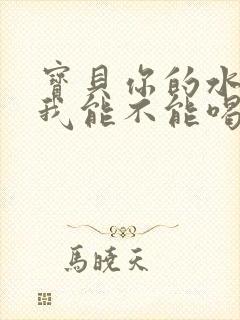 宝贝你的水真多我能不能喝点