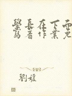 学长在下面撞我写着作业免费阅读