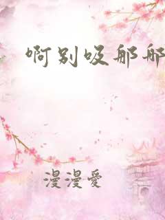 啊别吸那哪里脏