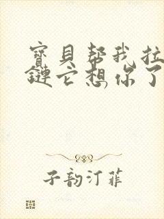 宝贝帮我拉开拉链它想你了