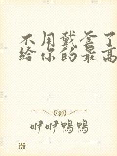 不用戴套了这是给你的最高