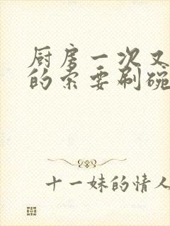 厨房一次又一次的索要刷碗小