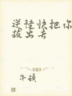 逆徒快把你东西拔出去