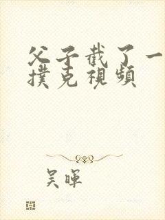 父子截了一段打扑克视频