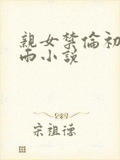 亲女禁伦初尝云雨小说