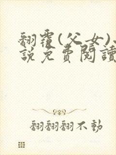 翻覆(父女)小说免费阅读笔趣阁