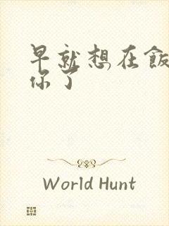 早就想在饭桌要你了