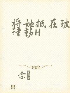 将她抵在玻璃上律动H