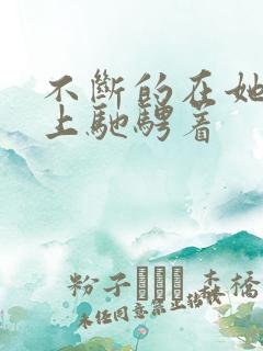 不断的在她的身上驰骋着