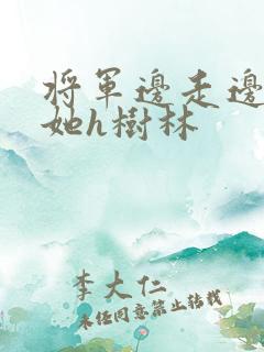 将军边走边挺进她h树林