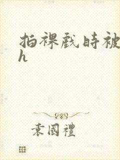 拍裸戏时被c了h