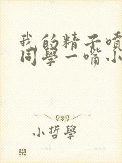 我的精子喷了女同学一嘴小说