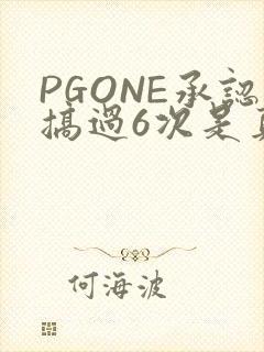 PGONE承认搞过6次是真的吗