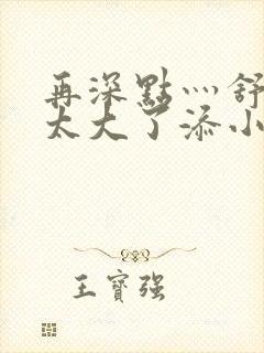 再深点灬舒服灬太大了添小书