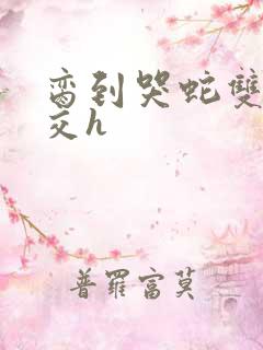 脔到哭蛇双根宫交h